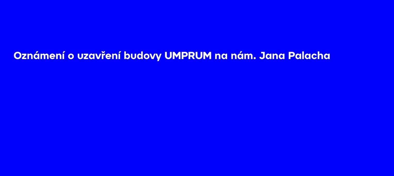 Oznámení o uzavření budovy UMPRUM na nám. Jana Palacha // Announcement of the closure of the UMPRUM building 
on Jana Palacha Square
